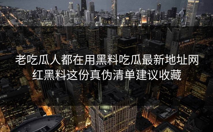 老吃瓜人都在用黑料吃瓜最新地址网红黑料这份真伪清单建议收藏