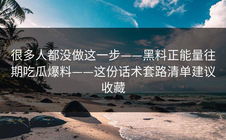 很多人都没做这一步——黑料正能量往期吃瓜爆料——这份话术套路清单建议收藏