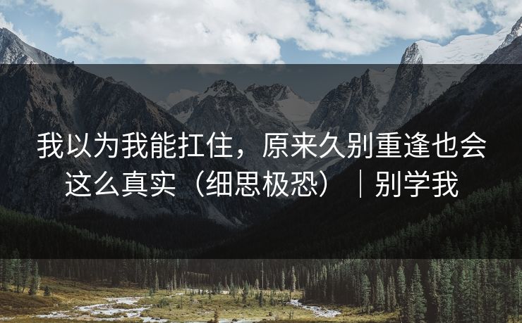 我以为我能扛住,原来久别重逢也会这么真实(细思极恐)|别学我