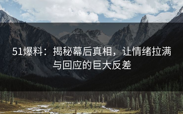51爆料：揭秘幕后真相，让情绪拉满与回应的巨大反差