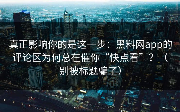 真正影响你的是这一步:黑料网app的评论区为何总在催你“快点看”?(别被标题骗了)