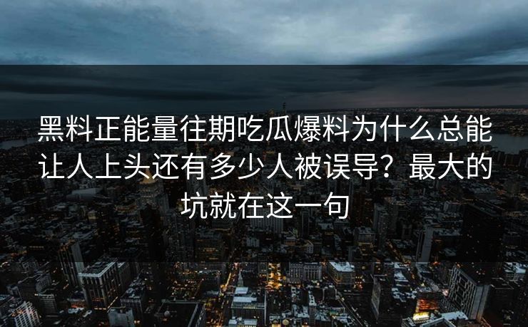 黑料正能量往期吃瓜爆料为什么总能让人上头还有多少人被误导?最大的坑就在这一句