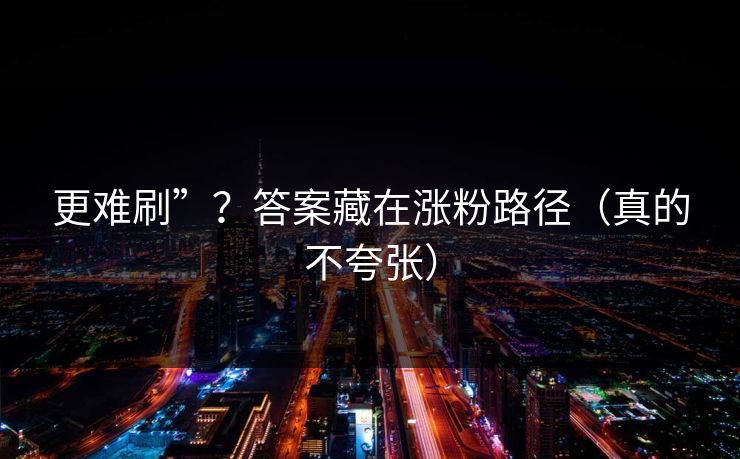 更难刷”？答案藏在涨粉路径（真的不夸张）