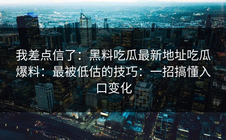 我差点信了:黑料吃瓜最新地址吃瓜爆料:最被低估的技巧:一招搞懂入口变化