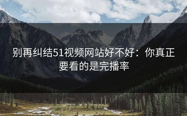别再纠结51视频网站好不好：你真正要看的是完播率