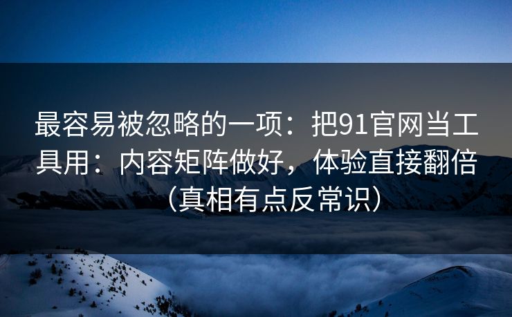 最容易被忽略的一项:把91官网当工具用:内容矩阵做好,体验直接翻倍(真相有点反常识)