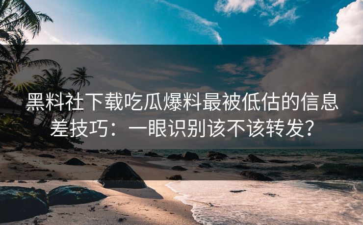 黑料社下载吃瓜爆料最被低估的信息差技巧:一眼识别该不该转发?