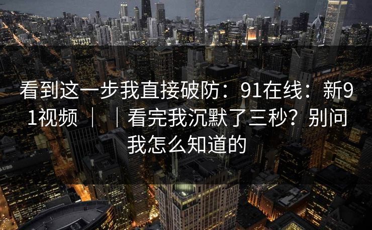 看到这一步我直接破防:91在线:新91视频 | |看完我沉默了三秒?别问我怎么知道的