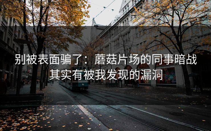 别被表面骗了:蘑菇片场的同事暗战其实有被我发现的漏洞