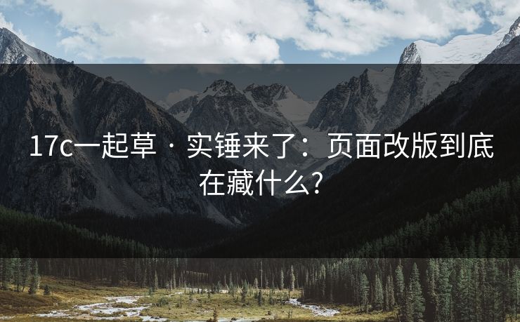 17c一起草 · 实锤来了:页面改版到底在藏什么?