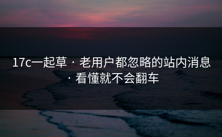 17c一起草 · 老用户都忽略的站内消息 · 看懂就不会翻车