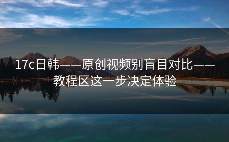 17c日韩——原创视频别盲目对比——教程区这一步决定体验