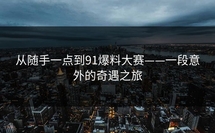 从随手一点到91爆料大赛——一段意外的奇遇之旅