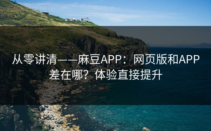 从零讲清——麻豆APP:网页版和APP差在哪?体验直接提升