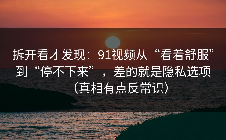 拆开看才发现:91视频从“看着舒服”到“停不下来”,差的就是隐私选项(真相有点反常识)