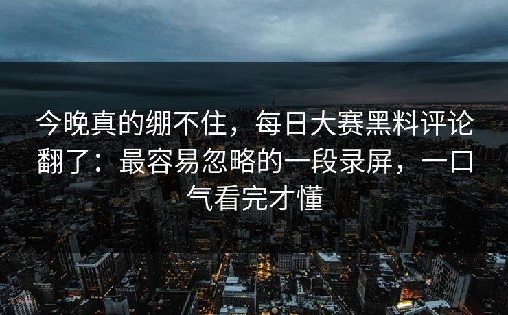 今晚真的绷不住，每日大赛黑料评论翻了：最容易忽略的一段录屏，一口气看完才懂