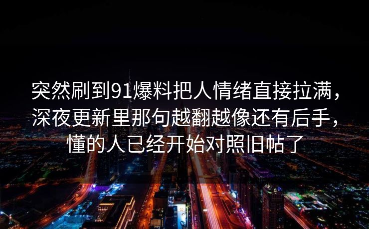 突然刷到91爆料把人情绪直接拉满，深夜更新里那句越翻越像还有后手，懂的人已经开始对照旧帖了