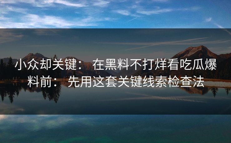 小众却关键: 在黑料不打烊看吃瓜爆料前: 先用这套关键线索检查法 小众却关键: 在黑料不打烊看吃瓜爆料前: 先用这套关键线索检查法