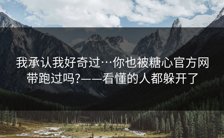 我承认我好奇过…你也被糖心官方网带跑过吗?——看懂的人都躲开了