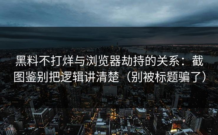黑料不打烊与浏览器劫持的关系:截图鉴别把逻辑讲清楚(别被标题骗了) 黑料不打烊与浏览器劫持的关系:截图鉴别把逻辑讲清楚(别被标题骗了)