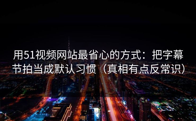用51视频网站最省心的方式:把字幕节拍当成默认习惯(真相有点反常识)