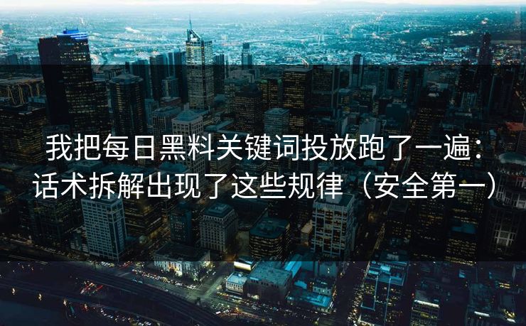 我把每日黑料关键词投放跑了一遍:话术拆解出现了这些规律(安全第一) 我把每日黑料关键词投放跑了一遍:话术拆解出现了这些规律(安全第一)